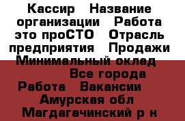 Кассир › Название организации ­ Работа-это проСТО › Отрасль предприятия ­ Продажи › Минимальный оклад ­ 19 850 - Все города Работа » Вакансии   . Амурская обл.,Магдагачинский р-н